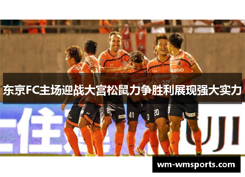 东京FC主场迎战大宫松鼠力争胜利展现强大实力